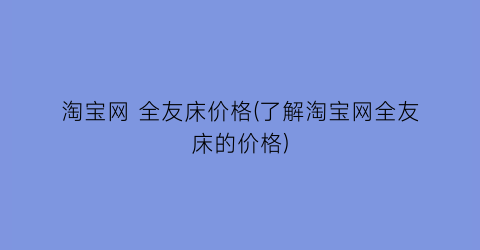 淘宝网 全友床价格(了解淘宝网全友床的价格)